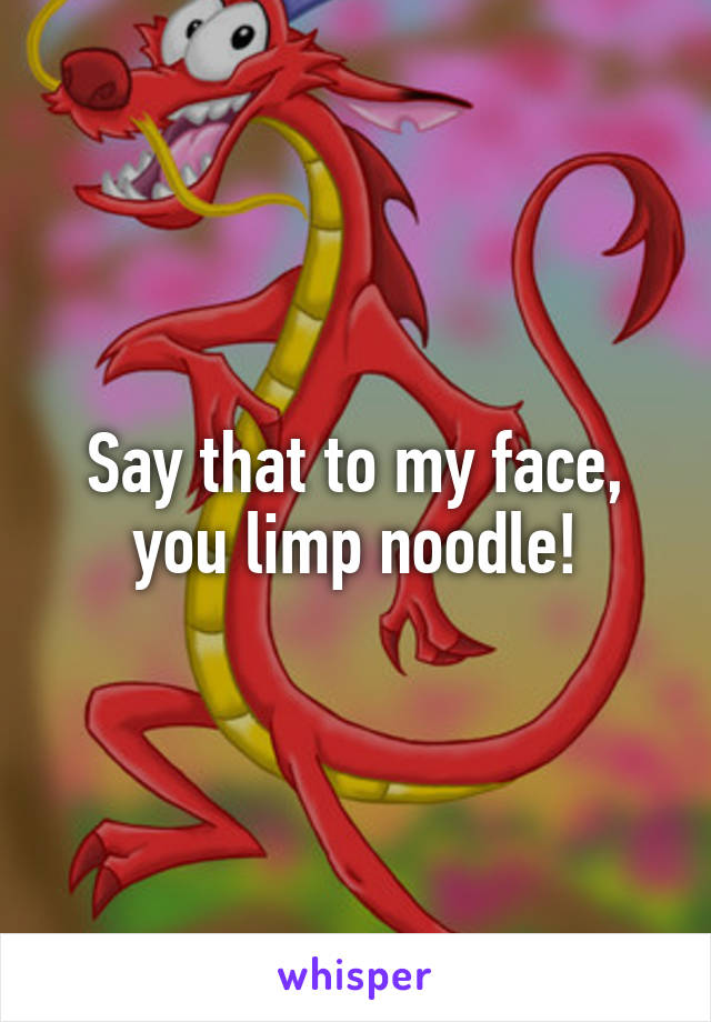 Say that to my face, you limp noodle!