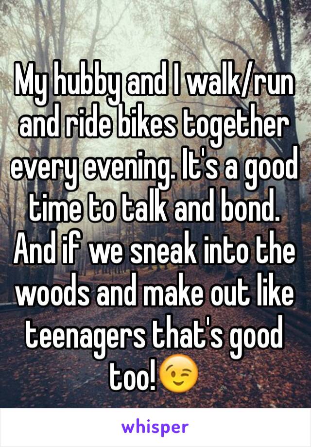 My hubby and I walk/run and ride bikes together every evening. It's a good time to talk and bond. And if we sneak into the woods and make out like teenagers that's good too!😉