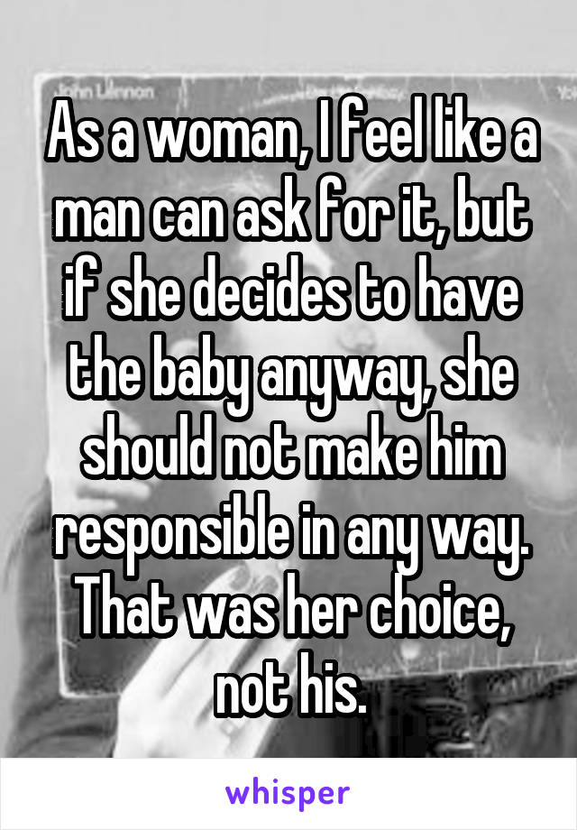 As a woman, I feel like a man can ask for it, but if she decides to have the baby anyway, she should not make him responsible in any way. That was her choice, not his.