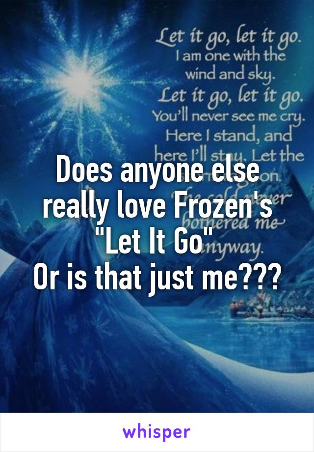 Does anyone else really love Frozen's "Let It Go" 
Or is that just me???