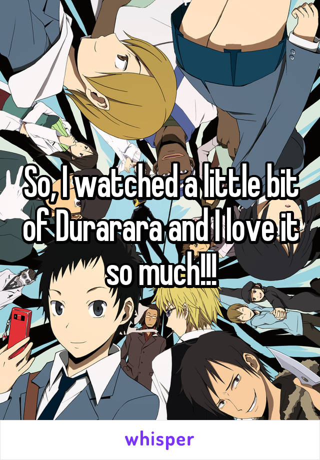 So, I watched a little bit of Durarara and I love it so much!!!