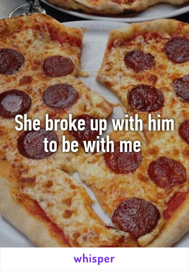 She broke up with him to be with me 