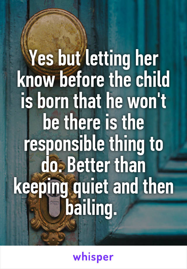 Yes but letting her know before the child is born that he won't be there is the responsible thing to do. Better than keeping quiet and then bailing. 