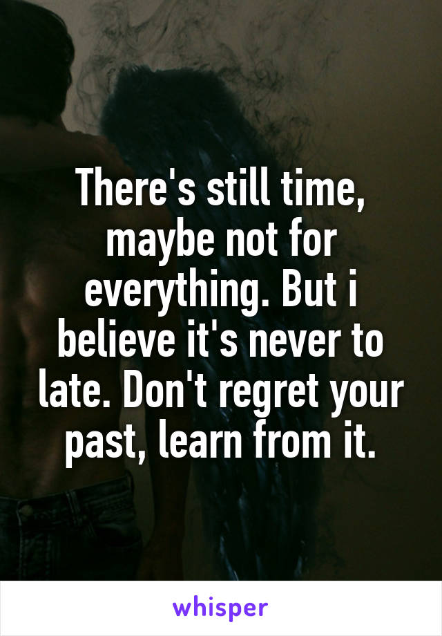 There's still time, maybe not for everything. But i believe it's never to late. Don't regret your past, learn from it.