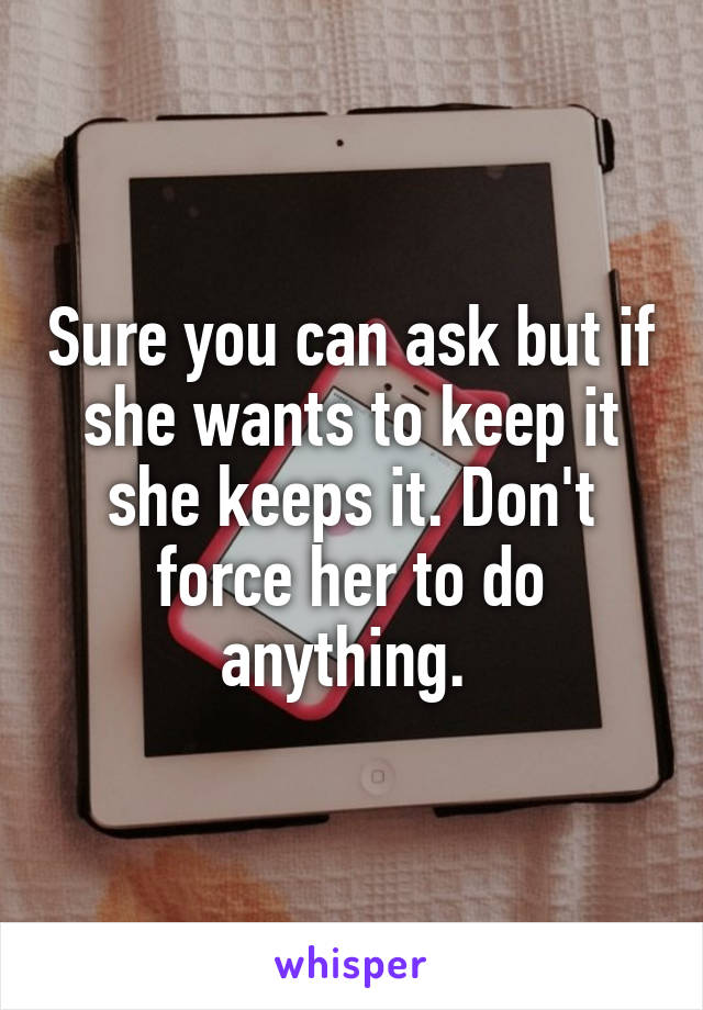 Sure you can ask but if she wants to keep it she keeps it. Don't force her to do anything. 
