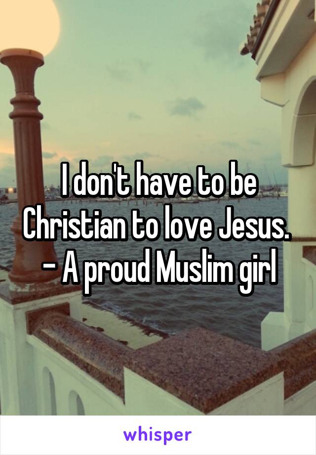 I don't have to be Christian to love Jesus. 
- A proud Muslim girl