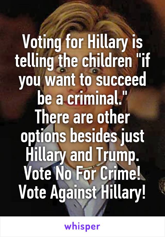 Voting for Hillary is telling the children "if you want to succeed be a criminal."
There are other options besides just Hillary and Trump.
Vote No For Crime!
Vote Against Hillary!
