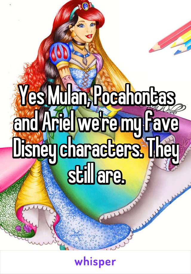 Yes Mulan, Pocahontas and Ariel we're my fave Disney characters. They still are.
