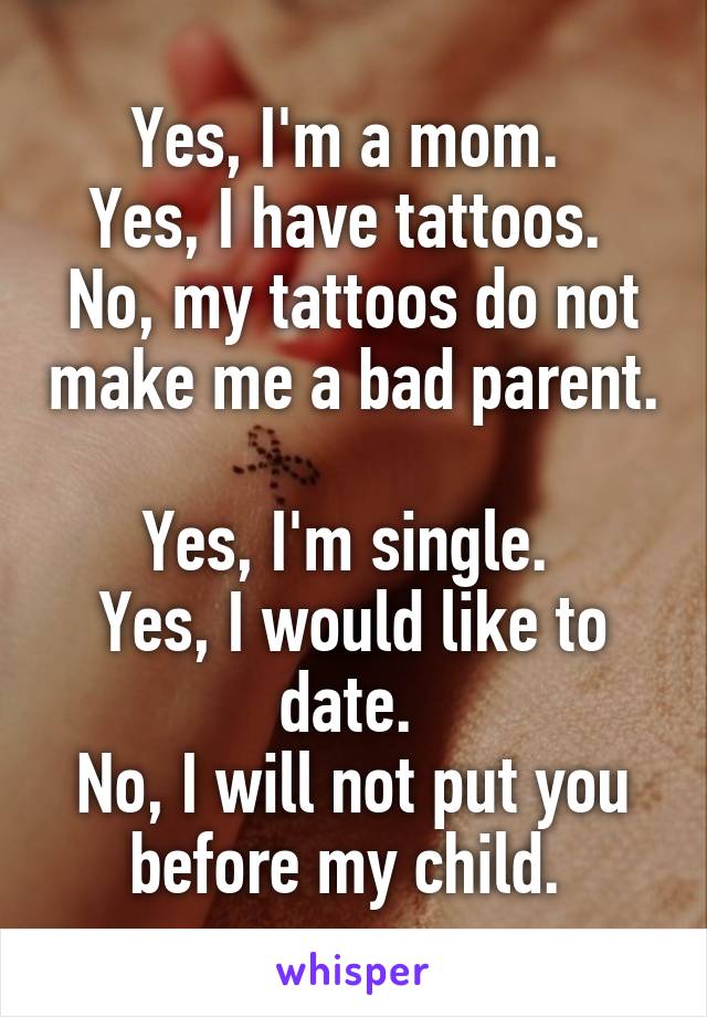 Yes, I'm a mom. 
Yes, I have tattoos. 
No, my tattoos do not make me a bad parent. 
Yes, I'm single. 
Yes, I would like to date. 
No, I will not put you before my child. 