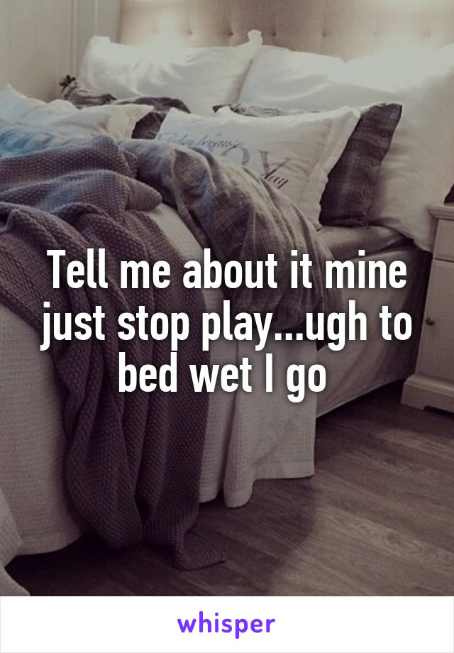 Tell me about it mine just stop play...ugh to bed wet I go 