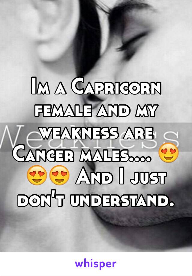 Im a Capricorn female and my weakness are Cancer males.... 😍😍😍 And I just don't understand. 