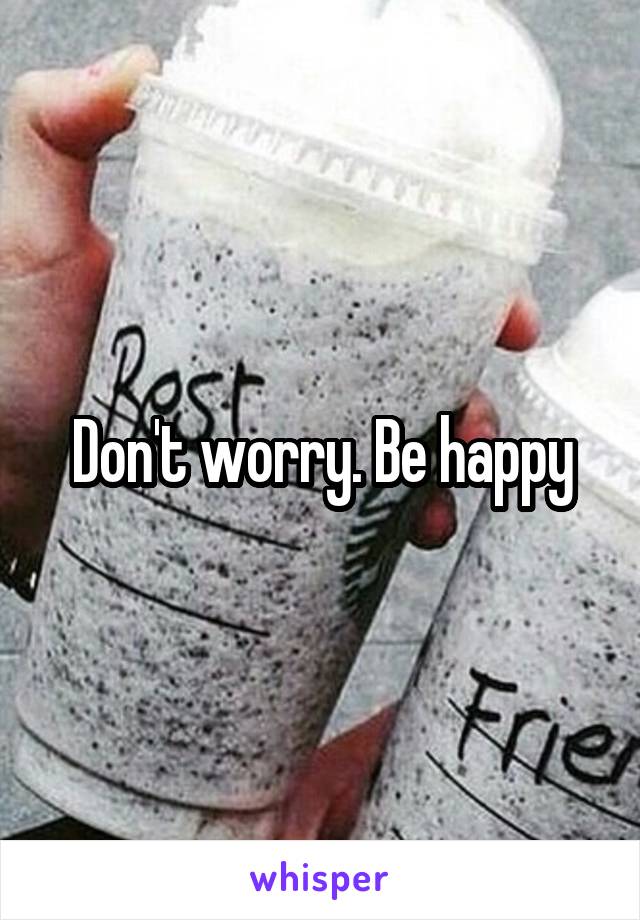 Don't worry. Be happy