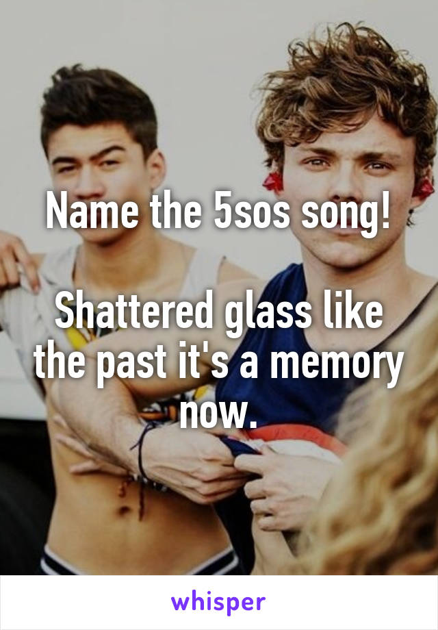 Name the 5sos song!

Shattered glass like the past it's a memory now.