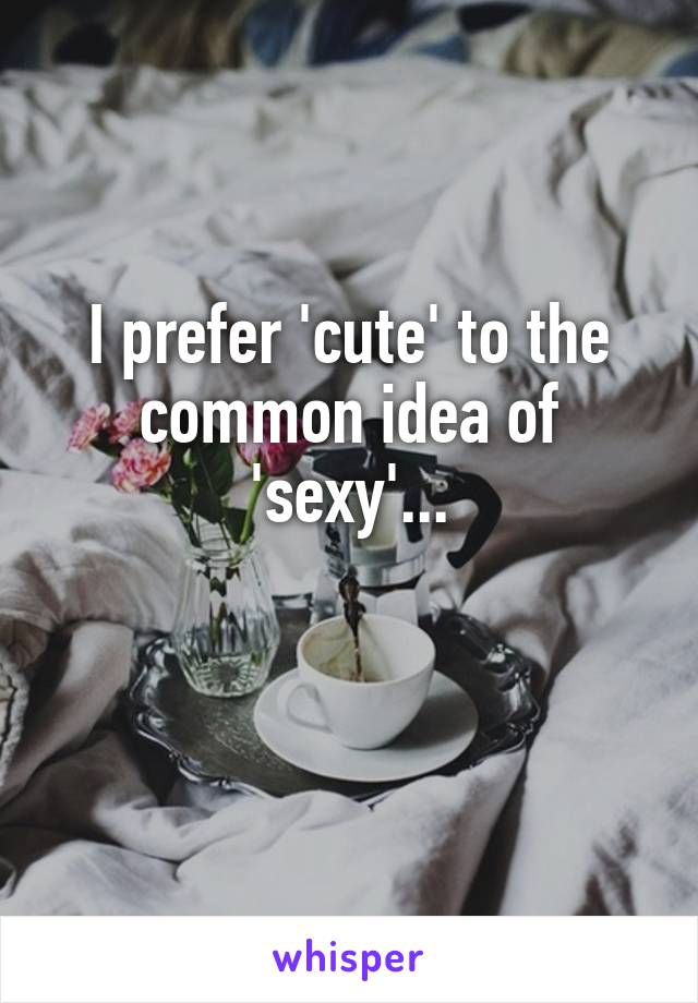 I prefer 'cute' to the common idea of 'sexy'...


