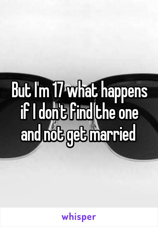 But I'm 17 what happens if I don't find the one and not get married 