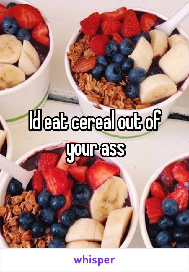 Id eat cereal out of your ass