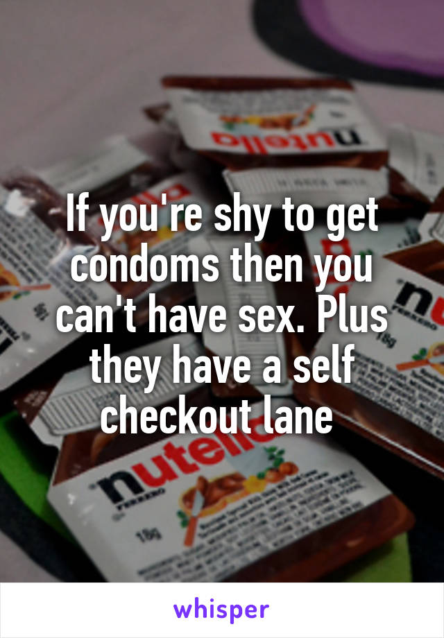 If you're shy to get condoms then you can't have sex. Plus they have a self checkout lane 
