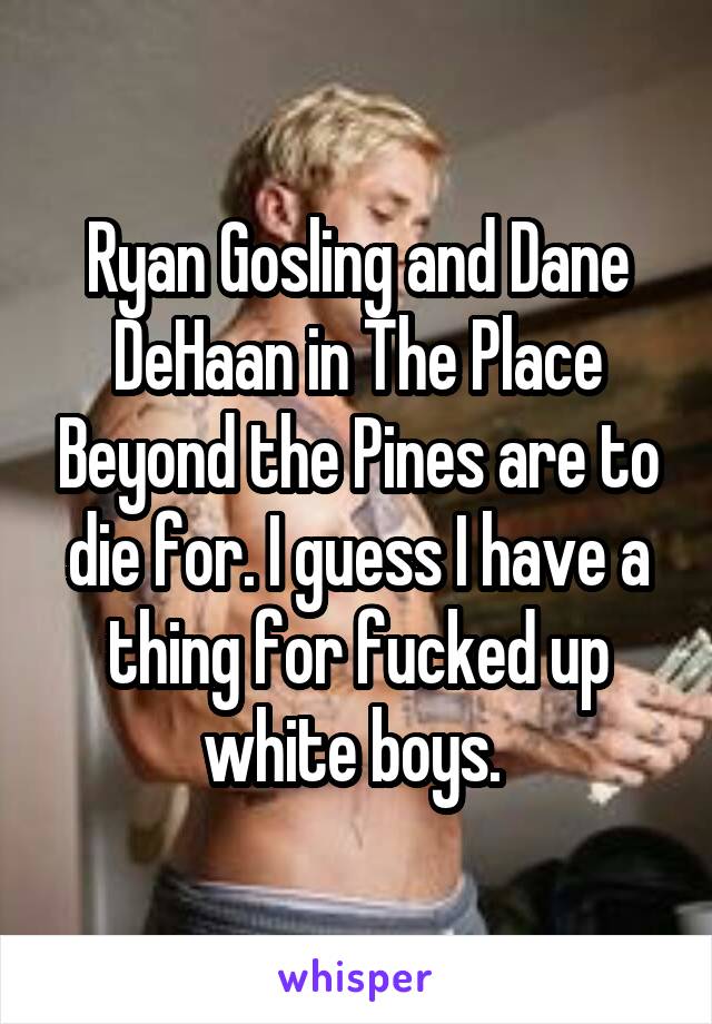 Ryan Gosling and Dane DeHaan in The Place Beyond the Pines are to die for. I guess I have a thing for fucked up white boys. 