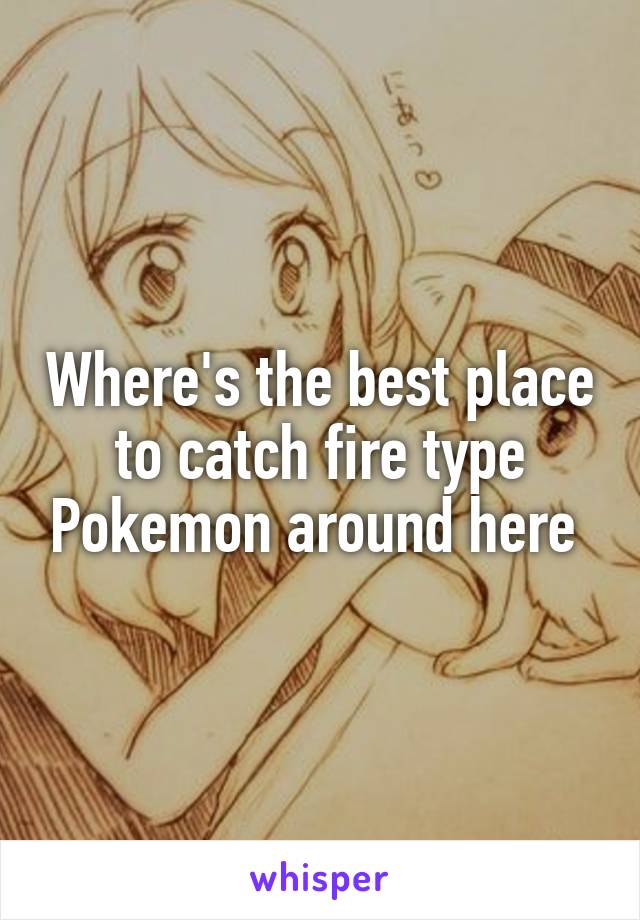 Where's the best place to catch fire type Pokemon around here 