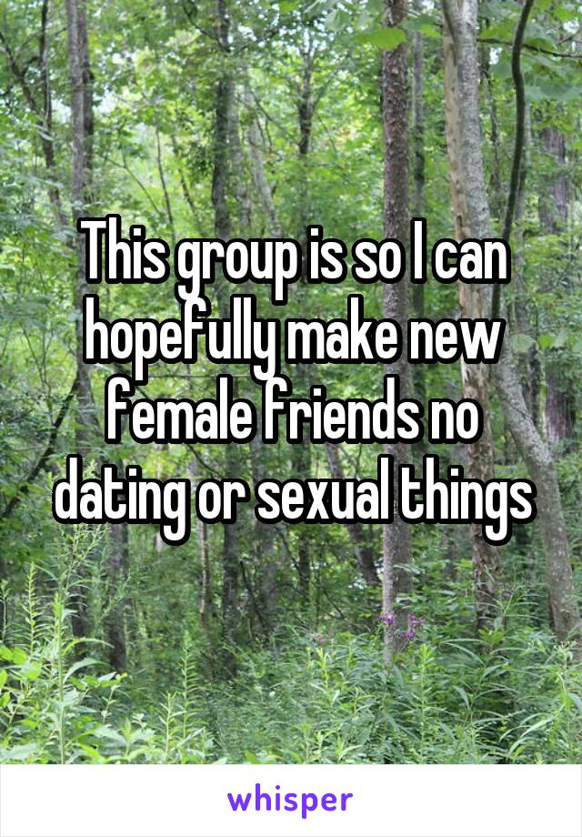 This group is so I can hopefully make new female friends no dating or sexual things

