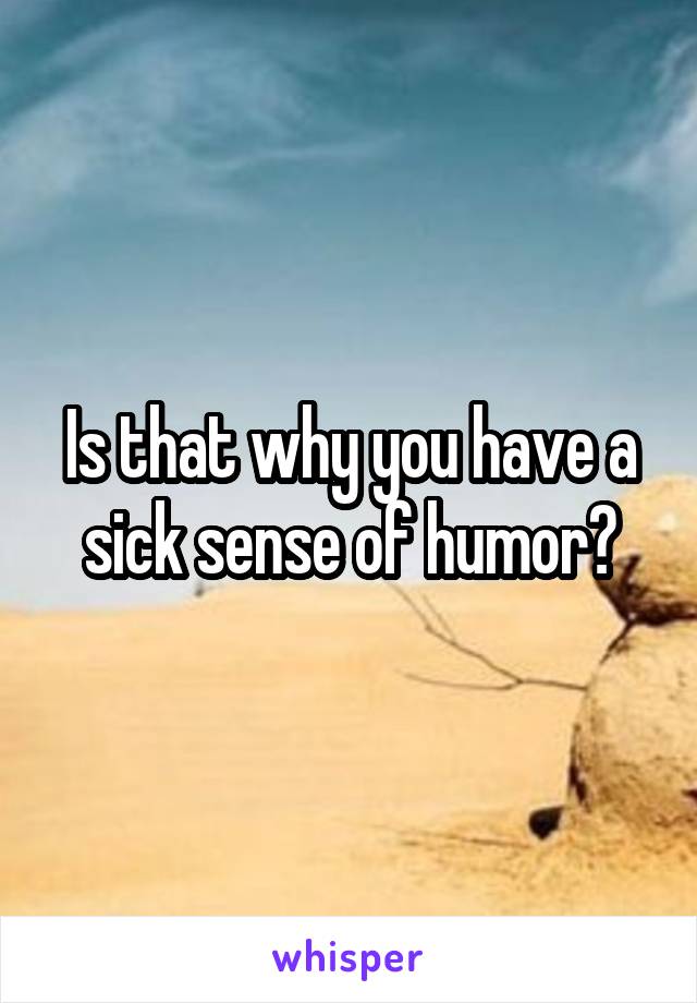 Is that why you have a sick sense of humor?