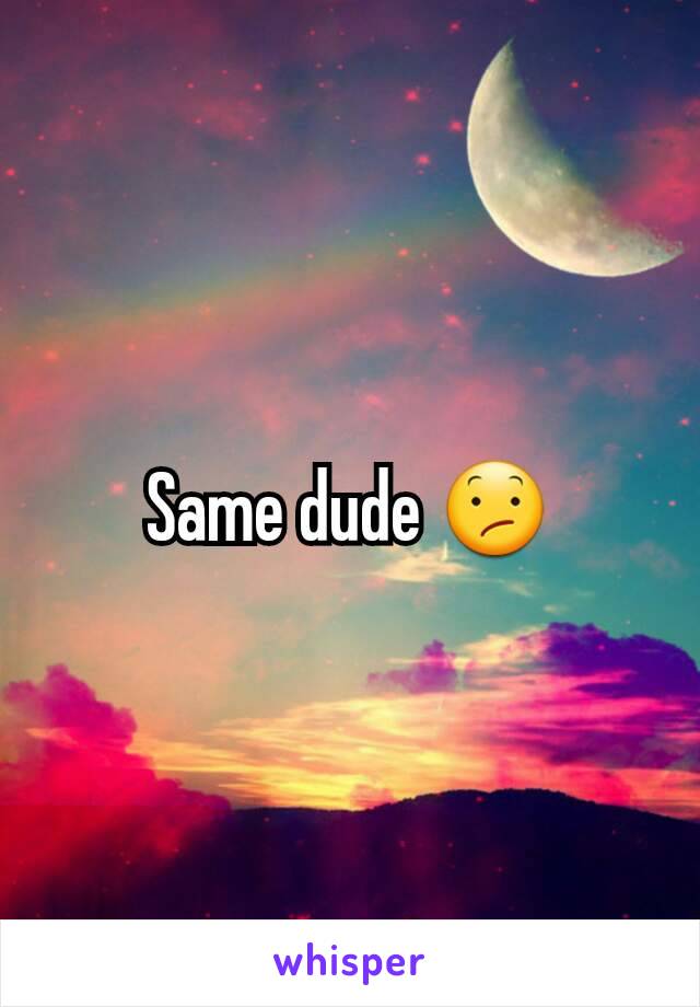 Same dude 😕
