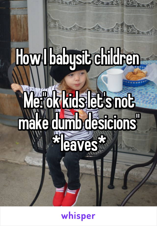 How I babysit children 

Me:"ok kids let's not make dumb desicions"
*leaves*
