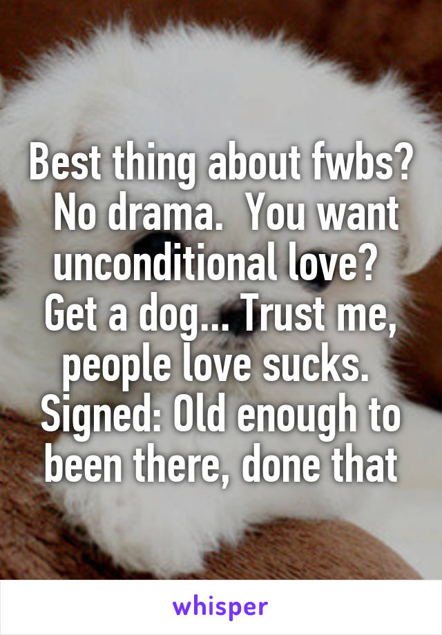 Best thing about fwbs?  No drama.  You want unconditional love?  Get a dog... Trust me, people love sucks. 
Signed: Old enough to been there, done that