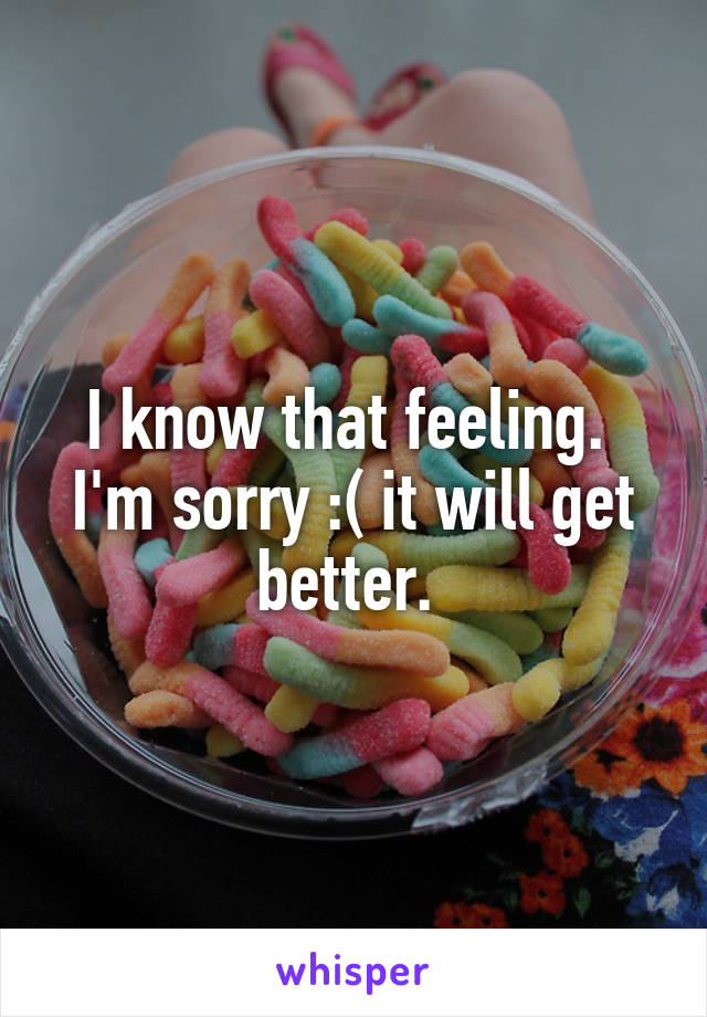 I know that feeling. 
I'm sorry :( it will get better. 
