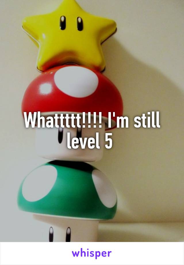 Whattttt!!!! I'm still level 5 