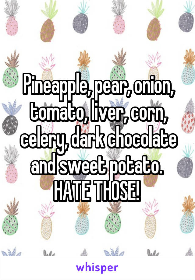 Pineapple, pear, onion, tomato, liver, corn, celery, dark chocolate and sweet potato. 
HATE THOSE! 
