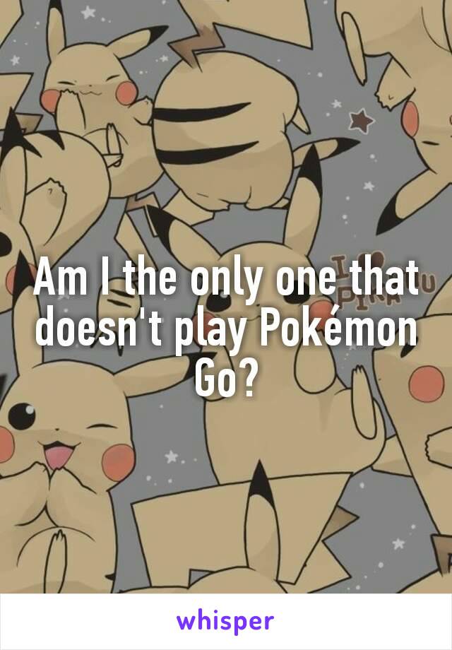 Am I the only one that doesn't play Pokémon Go?