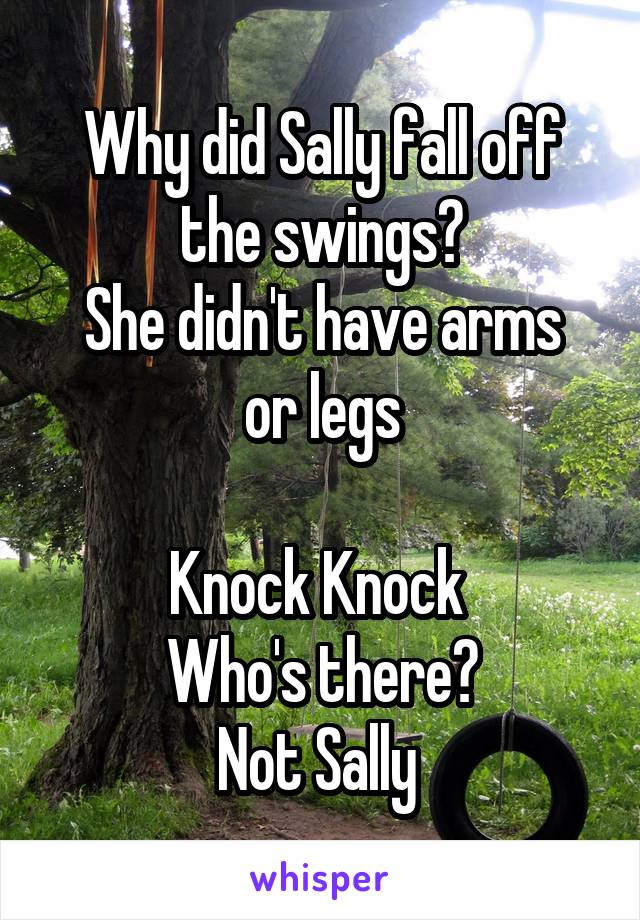 Why did Sally fall off the swings?
She didn't have arms or legs

Knock Knock 
Who's there?
Not Sally 