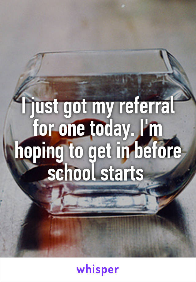 I just got my referral for one today. I'm hoping to get in before school starts 