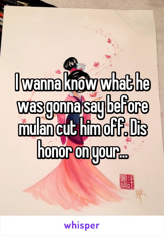 I wanna know what he was gonna say before mulan cut him off. Dis honor on your...