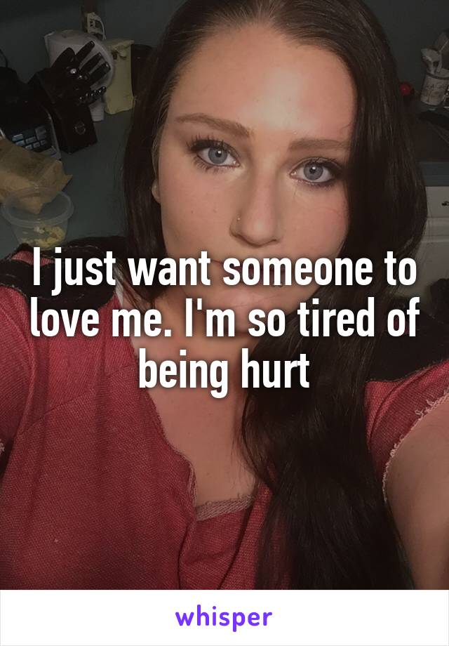 I just want someone to love me. I'm so tired of being hurt