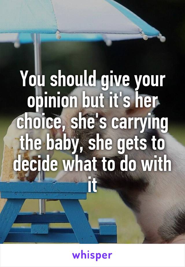 You should give your opinion but it's her choice, she's carrying the baby, she gets to decide what to do with it