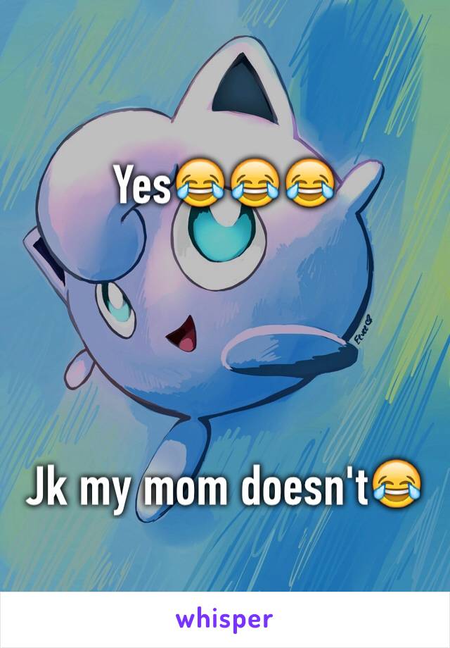 Yes😂😂😂 




Jk my mom doesn't😂