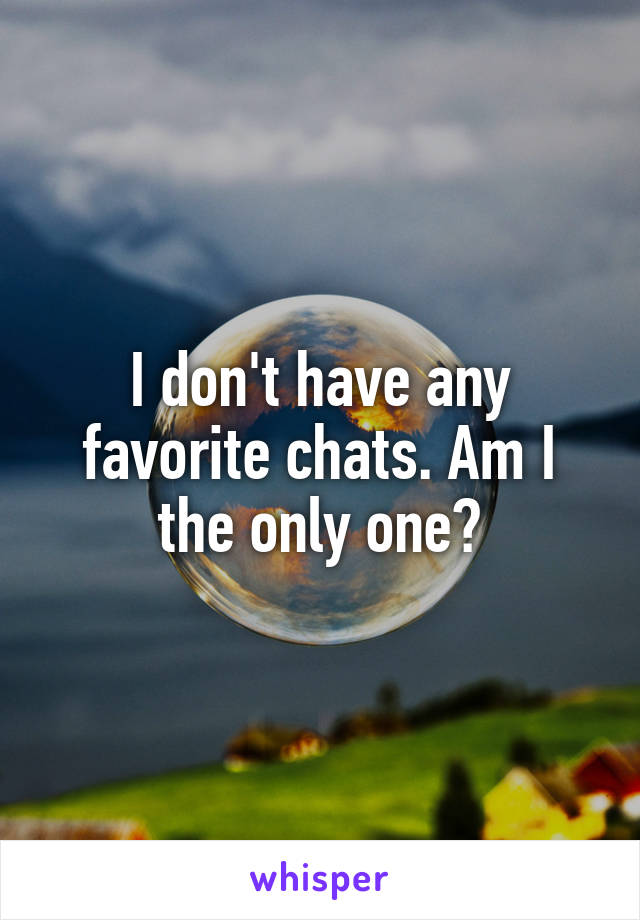 I don't have any favorite chats. Am I the only one?