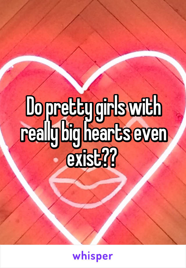 Do pretty girls with really big hearts even exist?? 