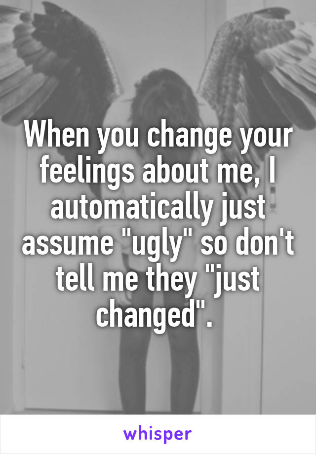 When you change your feelings about me, I automatically just assume "ugly" so don't tell me they "just changed". 