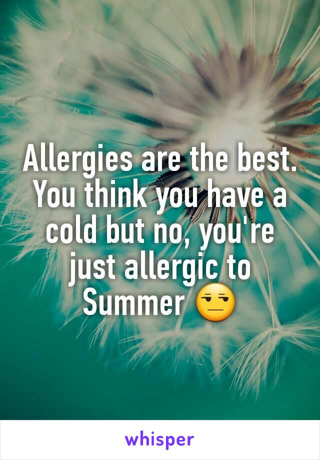 Allergies are the best. You think you have a cold but no, you're just allergic to Summer 😒