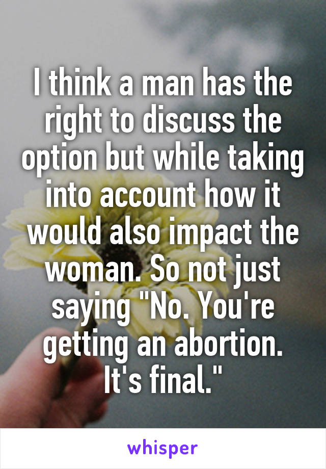 I think a man has the right to discuss the option but while taking into account how it would also impact the woman. So not just saying "No. You're getting an abortion. It's final."