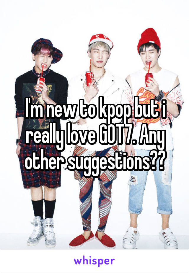 I'm new to kpop but i really love GOT7. Any other suggestions??