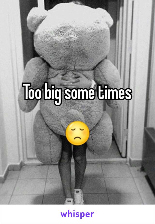 Too big some times

😞