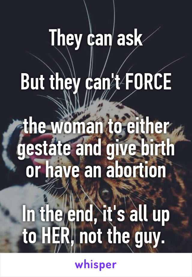 They can ask

But they can't FORCE

the woman to either gestate and give birth or have an abortion

In the end, it's all up to HER, not the guy. 