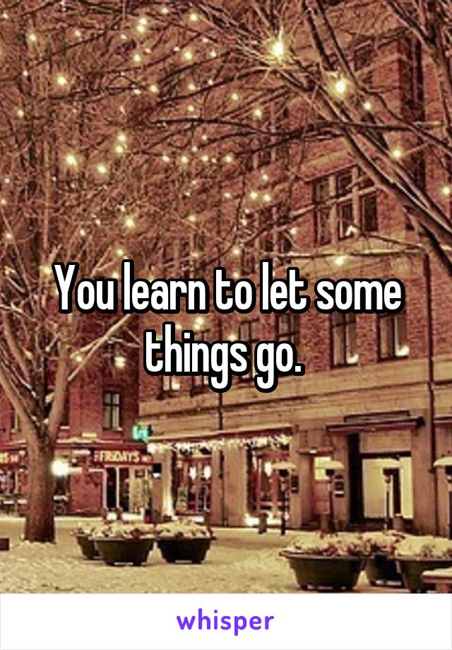 You learn to let some things go. 