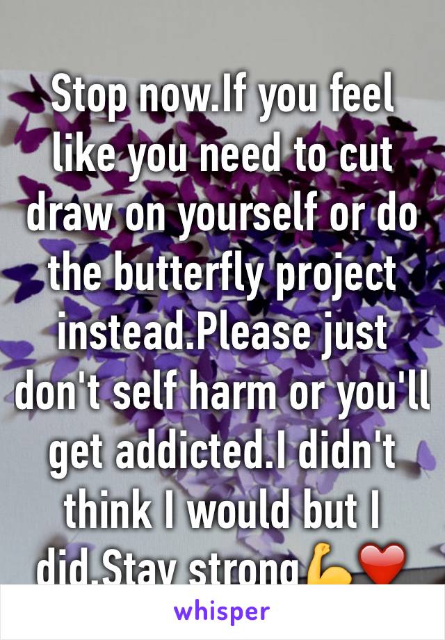 Stop now.If you feel like you need to cut draw on yourself or do the butterfly project instead.Please just don't self harm or you'll get addicted.I didn't think I would but I did.Stay strong💪❤️