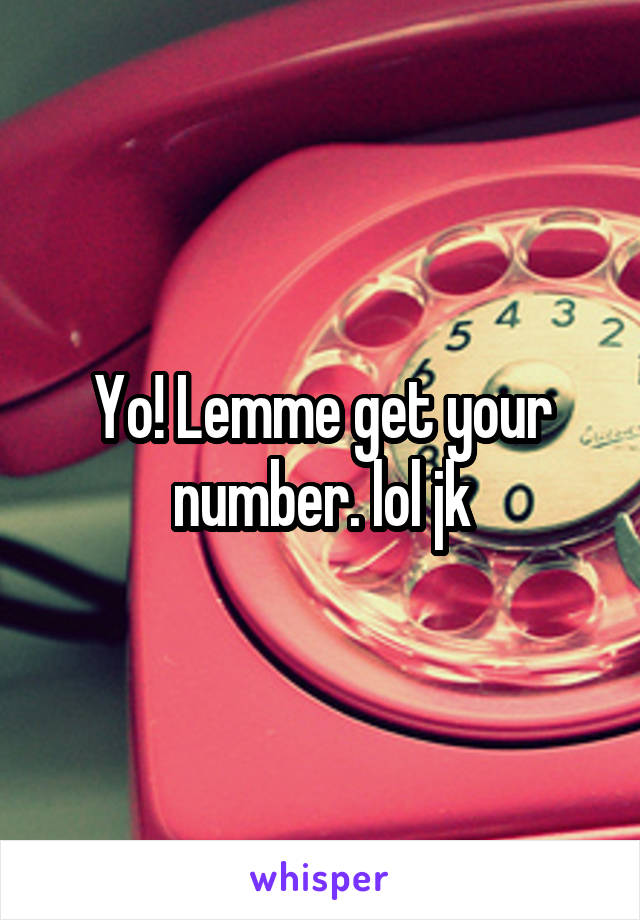 Yo! Lemme get your number. lol jk