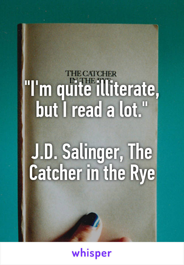 "I'm quite illiterate, but I read a lot."

J.D. Salinger, The Catcher in the Rye